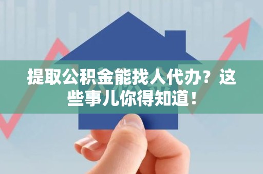 珠山提取公积金能找人代办？这些事儿你得知道！