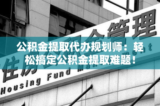 珠山公积金提取代办规划师：轻松搞定公积金提取难题！