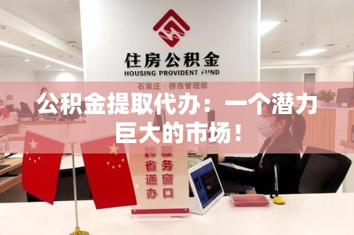 珠山公积金提取代办：一个潜力巨大的市场！