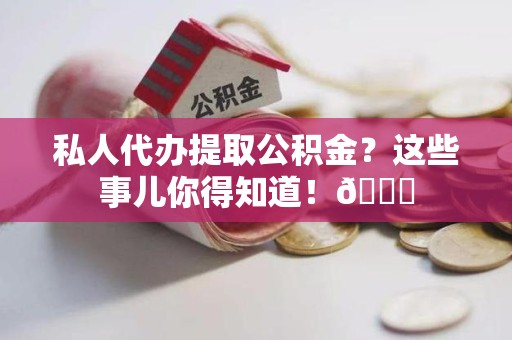 珠山私人代办提取公积金?这些事儿你得知道!😎 珠山私人代办提取公积金?这些事儿你得知道!😎