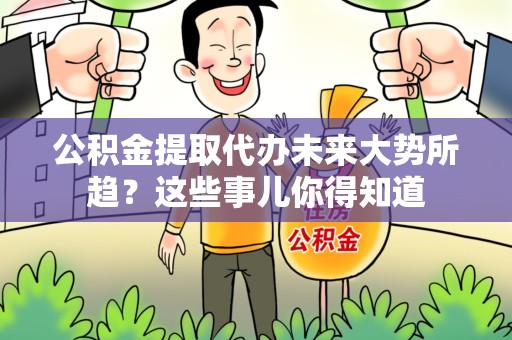 珠山公积金提取代办未来大势所趋?这些事儿你得知道 珠山公积金提取代办未来大势所趋?这些事儿你得知道