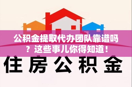 珠山公积金提取代办团队靠谱吗？这些事儿你得知道！