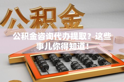 珠山公积金咨询代办提取？这些事儿你得知道！