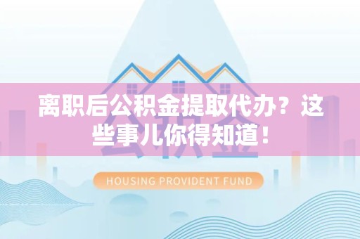 珠山离职后公积金提取代办?这些事儿你得知道! 珠山离职后公积金提取代办?这些事儿你得知道!