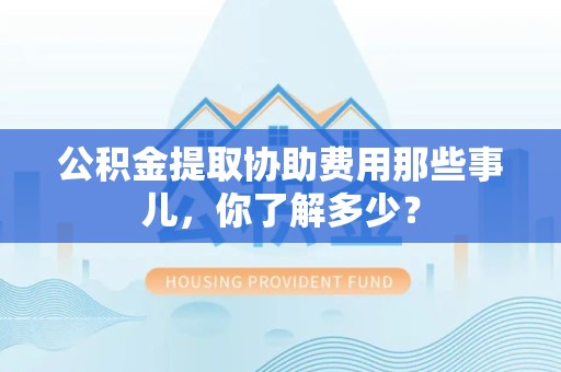 珠山公积金提取协助费用那些事儿，你了解多少？