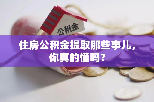 珠山住房公积金提取那些事儿,你真的懂吗? 珠山住房公积金提取那些事儿,你真的懂吗?
