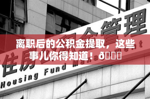 珠山离职后的公积金提取,这些事儿你得知道!😎 珠山离职后的公积金提取,这些事儿你得知道!😎