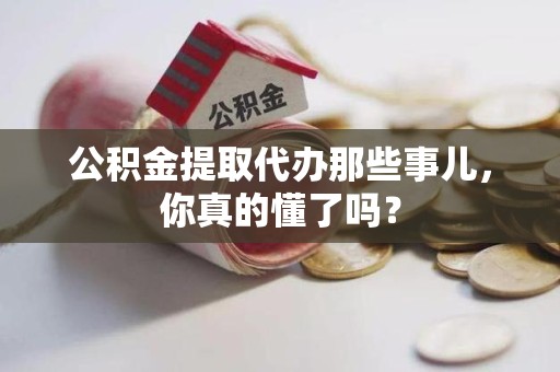 珠山公积金提取代办那些事儿，你真的懂了吗？