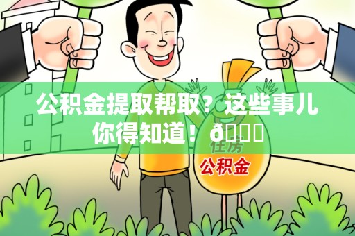珠山公积金提取帮取？这些事儿你得知道！😎