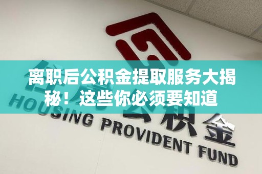 珠山离职后公积金提取服务大揭秘！这些你必须要知道