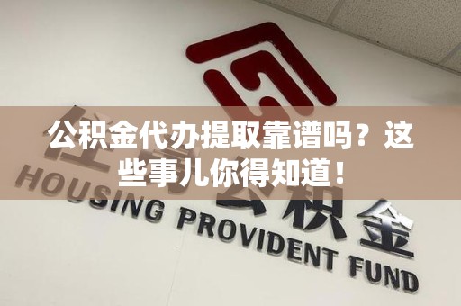 珠山公积金代办提取靠谱吗?这些事儿你得知道! 珠山公积金代办提取靠谱吗?这些事儿你得知道!