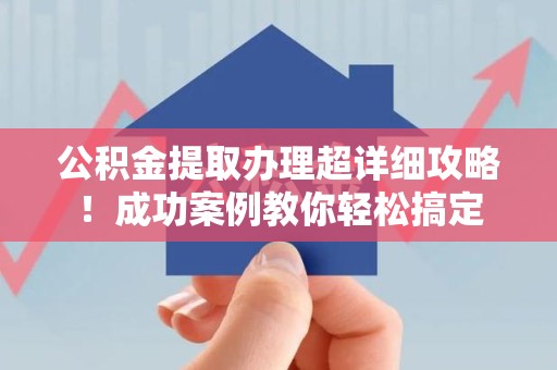 珠山公积金提取办理超详细攻略！成功案例教你轻松搞定