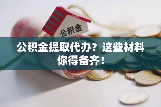 珠山公积金提取代办？这些材料你得备齐！
