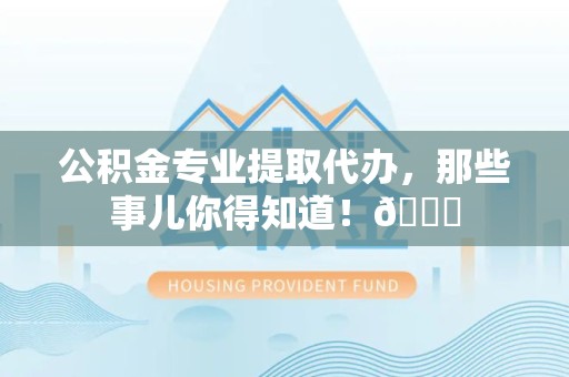 珠山公积金专业提取代办，那些事儿你得知道！😎