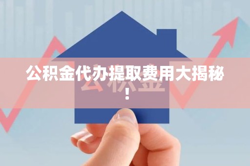 珠山公积金代办提取费用大揭秘！