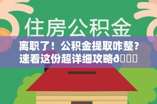 珠山离职了！公积金提取咋整？速看这份超详细攻略😎