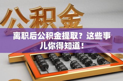 珠山离职后公积金提取？这些事儿你得知道！
