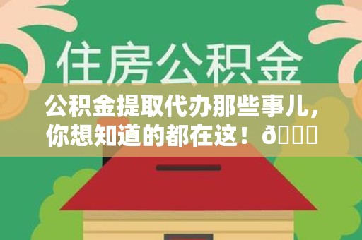 珠山公积金提取代办那些事儿，你想知道的都在这！😎