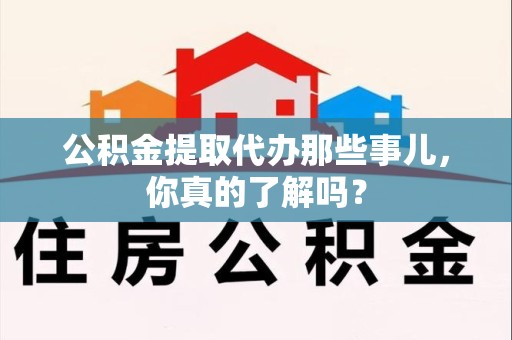 珠山公积金提取代办那些事儿，你真的了解吗？