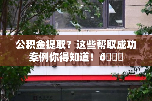 珠山公积金提取?这些帮取成功案例你得知道!😎 珠山公积金提取?这些帮取成功案例你得知道!😎