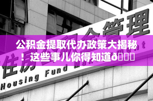 珠山公积金提取代办政策大揭秘!这些事儿你得知道😎 珠山公积金提取代办政策大揭秘!这些事儿你得知道😎