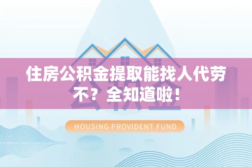 珠山住房公积金提取能找人代劳不？全知道啦！