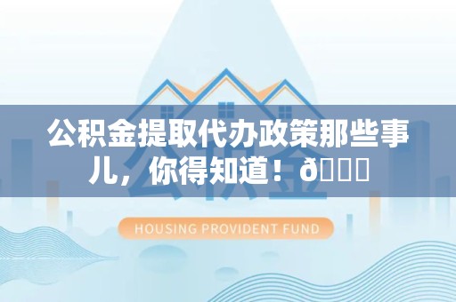 珠山公积金提取代办政策那些事儿,你得知道!😎 珠山公积金提取代办政策那些事儿,你得知道!😎