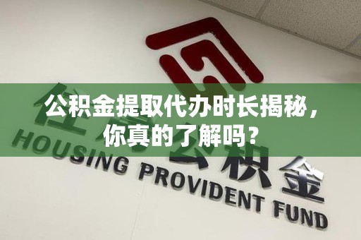 珠山公积金提取代办时长揭秘，你真的了解吗？