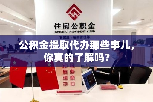 珠山公积金提取代办那些事儿，你真的了解吗？