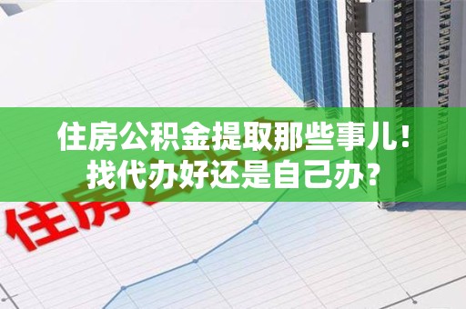 珠山住房公积金提取那些事儿！找代办好还是自己办？