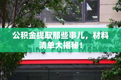 珠山公积金提取那些事儿，材料清单大揭秘！