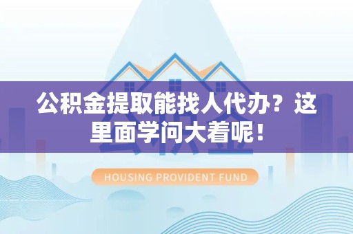 珠山公积金提取能找人代办？这里面学问大着呢！