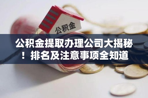 珠山公积金提取办理公司大揭秘！排名及注意事项全知道