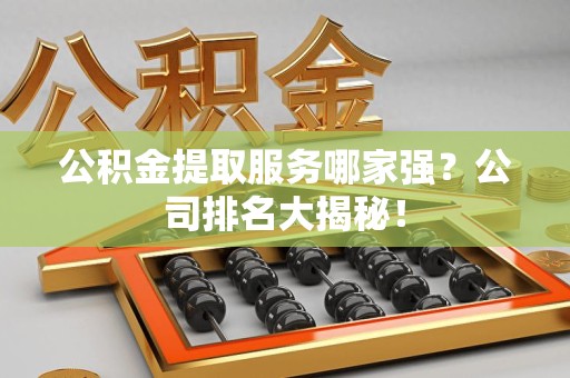 珠山公积金提取服务哪家强?公司排名大揭秘! 珠山公积金提取服务哪家强?公司排名大揭秘!
