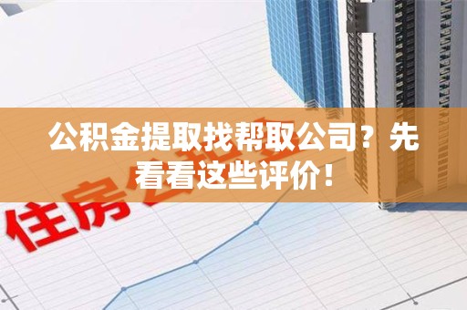 珠山公积金提取找帮取公司?先看看这些评价! 珠山公积金提取找帮取公司?先看看这些评价!