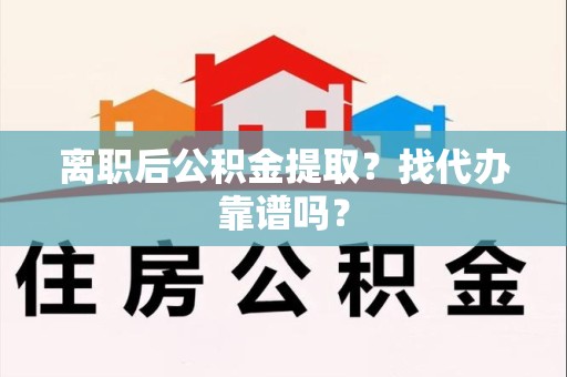珠山离职后公积金提取？找代办靠谱吗？
