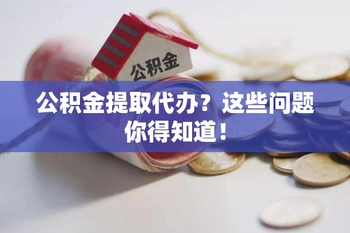 珠山公积金提取代办？这些问题你得知道！