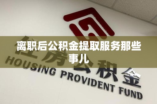 珠山离职后公积金提取服务那些事儿