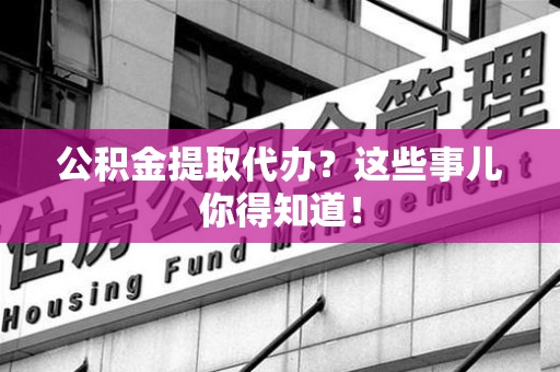珠山公积金提取代办？这些事儿你得知道！