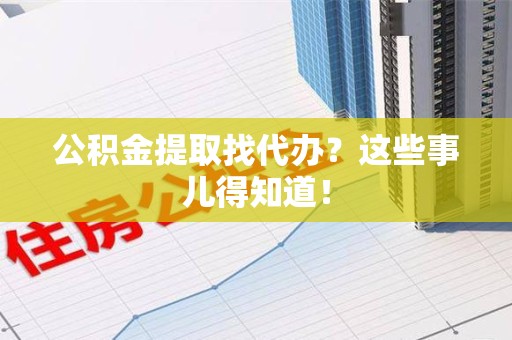 珠山公积金提取找代办？这些事儿得知道！