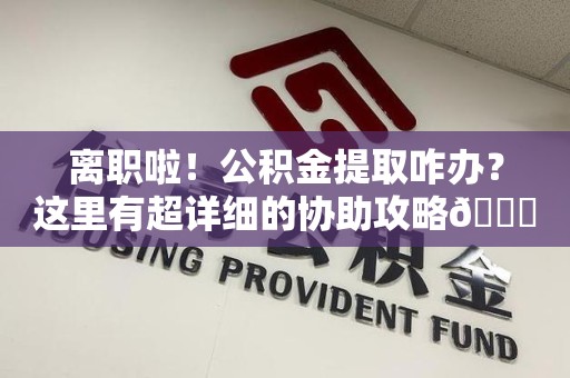 珠山离职啦！公积金提取咋办？这里有超详细的协助攻略😎