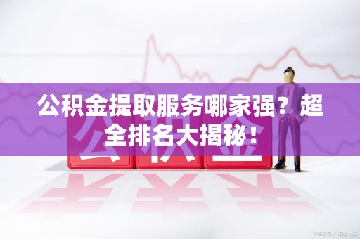 珠山公积金提取服务哪家强？超全排名大揭秘！