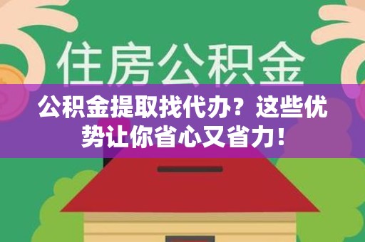 珠山公积金提取找代办？这些优势让你省心又省力！