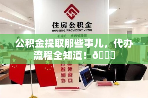 珠山公积金提取那些事儿，代办流程全知道！😎