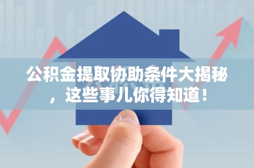 珠山公积金提取协助条件大揭秘，这些事儿你得知道！