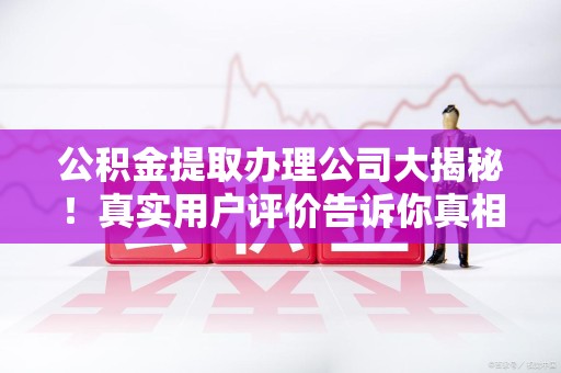 珠山公积金提取办理公司大揭秘！真实用户评价告诉你真相