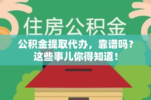 珠山公积金提取代办，靠谱吗？这些事儿你得知道！