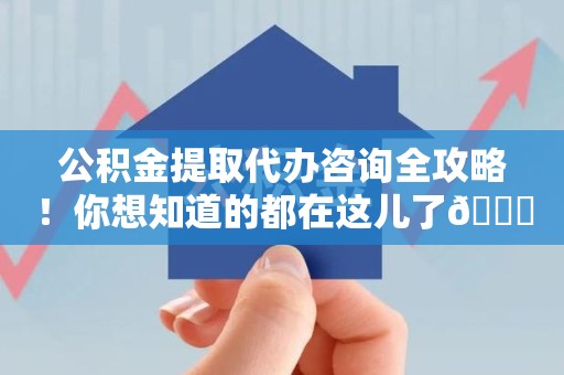 珠山公积金提取代办咨询全攻略！你想知道的都在这儿了😉