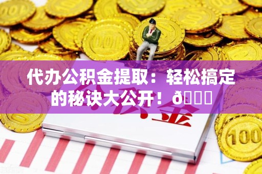珠山代办公积金提取：轻松搞定的秘诀大公开！😎