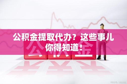 珠山公积金提取代办？这些事儿你得知道！